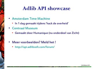 Adlib API showcase
• Amsterdam Time Machine
  • In 1 dag gemaakt tijdens ‘hack de overheid’
• Centraal Museum
  • Gemaakt door Humanique (nu onderdeel van Zicht)


• Meer voorbeelden? Meld het !
  • http://api.adlibsoft.com/forum/




                                                      © Rolf Blijleven 2012
 
