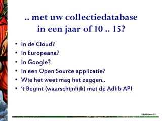 .. met uw collectiedatabase
         in een jaar of 10 .. 15?
•   In de Cloud?
•   In Europeana?
•   In Google?
•   In een Open Source applicatie?
•   Wie het weet mag het zeggen..
•   ‘t Begint (waarschijnlijk) met de Adlib API


                                                  © Rolf Blijleven 2012
 