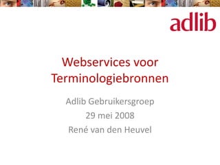 Webservices voor
Terminologiebronnen
  Adlib Gebruikersgroep
       29 mei 2008
  René van den Heuvel
 