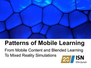 Patterns of Mobile Learning
From Mobile Content and Blended Learning
To Mixed Reality Simulations
 