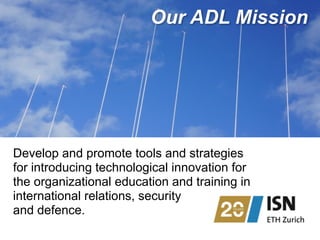 Develop and promote tools and strategies
for introducing technological innovation for
the organizational education and training in
international relations, security  
and defence.
Our ADL Mission
 