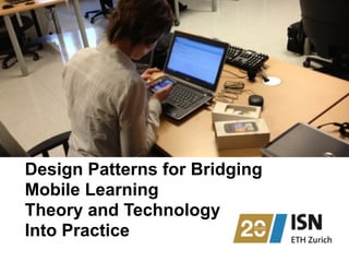 Design Patterns for Bridging  
Mobile Learning  
Theory and Technology 
Into Practice
 