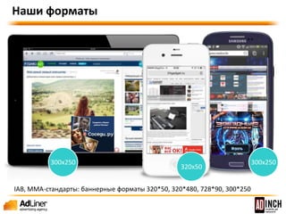 Наши форматы 
728x90 300x250 
320x50 
IAB, MMA-стандарты: баннерные форматы 320*50, 320*480, 728*90, 300*250 
 
