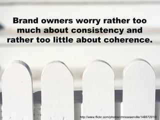 Brand owners worry rather too much about consistency and rather too little about coherence. http://www.flickr.com/photos/chrisseserville/148872910/ 