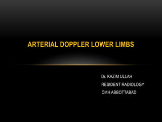 Dr. KAZIM ULLAH
RESIDENT RADIOLOGY
CMH ABBOTTABAD
ARTERIAL DOPPLER LOWER LIMBS
 