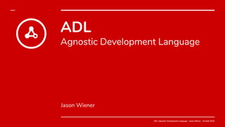 ADL: Agnostic Development Language - Jason Wiener - 24 Sept 2019
ADL
Agnostic Development Language
Jason Wiener
ADL: Agnostic Development Language - Jason Wiener - 24 Sept 2019
 