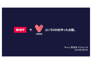 で というOSSを作ったお話。
Riot.js 勉強会 @Tokyo #3
2018年4月5日
VIRON
 