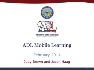 1 ADL Mobile Learning February 2011 Judy Brown and Jason Haag 