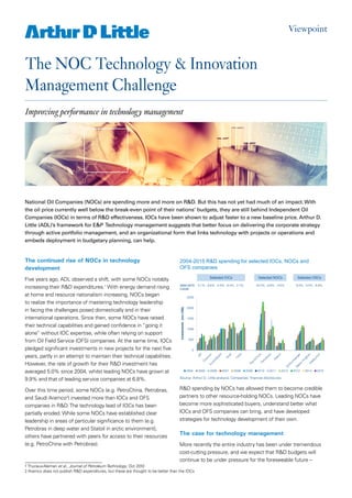 The NOC Technology & Innovation
Management Challenge
Improving performance in technology management
Viewpoint
The continued rise of NOCs in technology
development
Five years ago, ADL observed a shift, with some NOCs notably
increasing their R&D expenditures.1
With energy demand rising
at home and resource nationalism increasing, NOCs began
to realize the importance of mastering technology leadership
in facing the challenges posed domestically and in their
international operations. Since then, some NOCs have raised
their technical capabilities and gained confidence in “going it
alone” without IOC expertise, while often relying on support
from Oil Field Service (OFS) companies. At the same time, IOCs
pledged significant investments in new projects for the next five
years, partly in an attempt to maintain their technical capabilities.
However, the rate of growth for their R&D investment has
averaged 5.0% since 2004, whilst leading NOCs have grown at
9.9% and that of leading service companies at 6.8%.
Over this time period, some NOCs (e.g. PetroChina, Petrobras,
and Saudi Aramco2
) invested more than IOCs and OFS
companies in R&D.The technology lead of IOCs has been
partially eroded. While some NOCs have established clear
leadership in areas of particular significance to them (e.g.
Petrobras in deep water and Statoil in arctic environment),
others have partnered with peers for access to their resources
(e.g. PetroChina with Petrobras).
2004-2015 R&D spending for selected IOCs, NOCs and
OFS companies
0
500
1000
1500
2000
2500
Investments(mnUS$)
2004 2005 2006 2007 2008 2009 2010 2011 2012 2013 2014 2015
2004-2015
CAGR
3.1% 8.6% 4.0% 6.4% 2.7% 16.2% 8.8% 4.5% 8.0% 5.4% 6.9%
Selected IOCs Selected NOCs Selected OSCs
Source: Arthur D. Little analysis, Companies’ financial disclosures
R&D spending by NOCs has allowed them to become credible
partners to other resource-holding NOCs. Leading NOCs have
become more sophisticated buyers, understand better what
IOCs and OFS companies can bring, and have developed
strategies for technology development of their own.
The case for technology management
More recently the entire industry has been under tremendous
cost-cutting pressure, and we expect that R&D budgets will
continue to be under pressure for the foreseeable future –
National Oil Companies (NOCs) are spending more and more on R&D. But this has not yet had much of an impact.With
the oil price currently well below the break-even point of their nations’ budgets, they are still behind Independent Oil
Companies (IOCs) in terms of R&D effectiveness. IOCs have been shown to adjust faster to a new baseline price. Arthur D.
Little (ADL)’s framework for E&P Technology management suggests that better focus on delivering the corporate strategy
through active portfolio management, and an organizational form that links technology with projects or operations and
embeds deployment in budgetary planning, can help.
1Thuriaux-Aleman et al., Journal of PetroleumTechnology, Oct 2010
2 Aramco does not publish R&D expenditures, but these are thought to be better than the IOCs
 