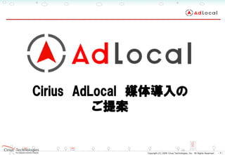 2008.5.29




Cirius AdLocal 媒体導入の
          ご提案


              Copyright (C) 2009 Cirius Technologies, Inc. All Rights Reserved.   -1-
 