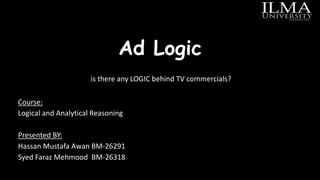 Ad Logic
is there any LOGIC behind TV commercials?
Course:
Logical and Analytical Reasoning
Presented BY:
Hassan Mustafa Awan BM-26291
Syed Faraz Mehmood BM-26318
 