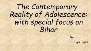The Contemporary
Reality of Adolescence:
with special focus on
Bihar
By,
Rupa Gupta
 