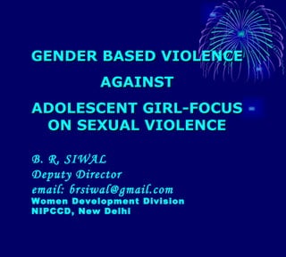 B. R. SIWAL Deputy Director email: brsiwal@gmail.com Women Development Division NIPCCD, New Delhi GENDER BASED VIOLENCE AGAINST  ADOLESCENT GIRL-FOCUS ON SEXUAL VIOLENCE 