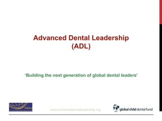 ‘Building the next generation of global dental leaders'
Advanced Dental Leadership
(ADL)
www.advanceddentalleadership.org
 