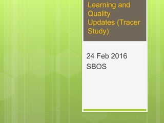 Learning and
Quality
Updates (Tracer
Study)
24 Feb 2016
SBOS
 
