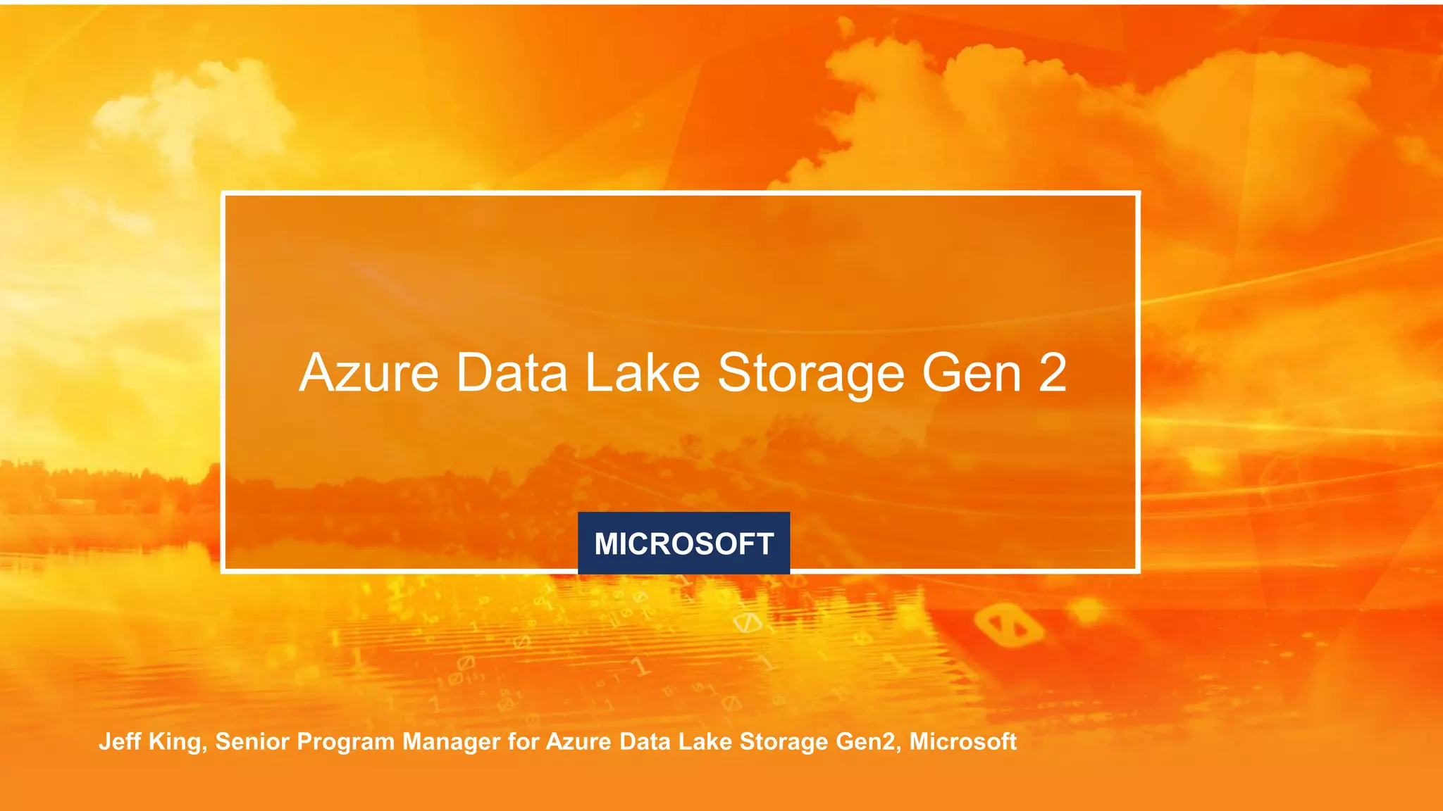 Azure Data Lake Storage Gen 2
Jeff King, Senior Program Manager for Azure Data Lake Storage Gen2, Microsoft
MICROSOFT
 