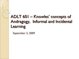 ADLT 601 – Knowles’ concepts of Andragogy,  Informal and Incidental Learning September 3, 2009 