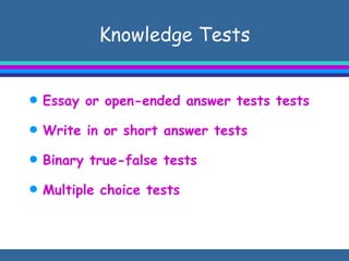 Knowledge Tests Essay or open-ended answer tests tests Write in or short answer tests Binary true-false tests Multiple choice tests 