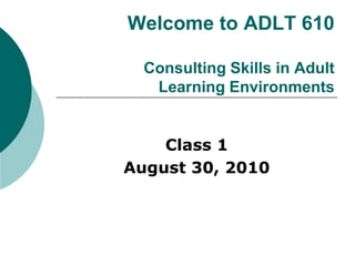Welcome to ADLT 610

  Consulting Skills in Adult
   Learning Environments


    Class 1
August 30, 2010
 
