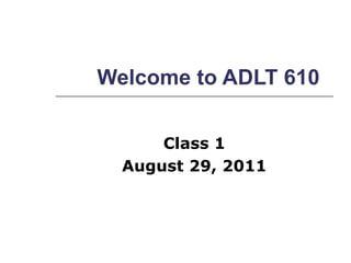 Welcome to ADLT 610 Class 1 August 29, 2011 
