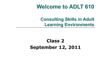 Welcome to ADLT 610 Consulting Skills in Adult Learning Environments Class 2 September 12, 2011 