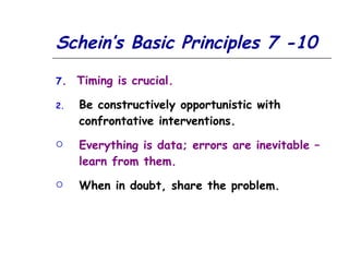 Schein’s Basic Principles 7 -10 7 .  Timing is crucial. Be constructively opportunistic with  confrontative interventions. Everything is data; errors are inevitable – learn from them.  When in doubt, share the problem. 
