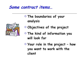 Some contract items… The boundaries of your analysis Objectives of the project The kind of information you will look for Your role in the project – how you want to work with the client 