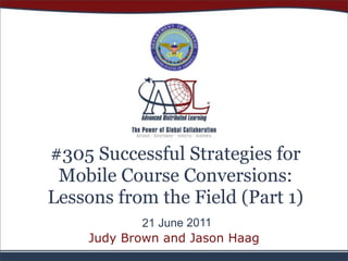 #305 Successful Strategies for
 Mobile Course Conversions:
Lessons from the Field (Part 1)
            21 June 2011
    Judy Brown and Jason Haag
 