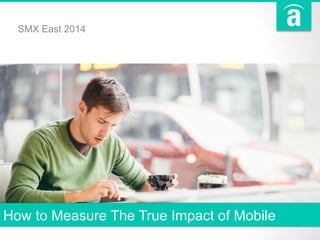 How to Measure The True Impact of Mobile
SMX East 2014
 