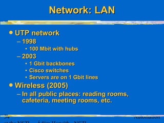 34 Automation
UTP networkUTP network
– 19981998
• 100 Mbit with hubs100 Mbit with hubs
– 20032003
• 1 Gbit backbones1 Gbit backbones
• Cisco switchesCisco switches
• Servers are on 1 Gbit linesServers are on 1 Gbit lines
Wireless (2005)Wireless (2005)
– In all public places: reading rooms,In all public places: reading rooms,
cafeteria, meeting rooms, etc.cafeteria, meeting rooms, etc.
Network: LANNetwork: LAN
 