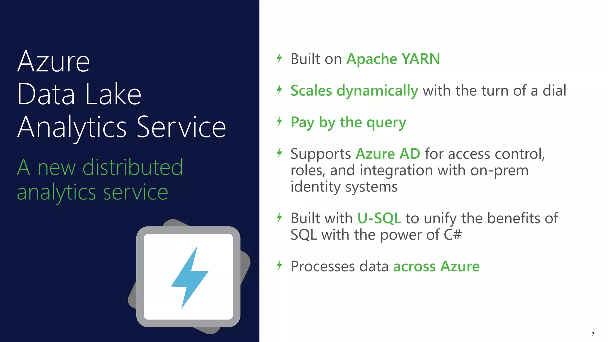 Azure
Data Lake
Analytics Service
A new distributed
analytics service
Built on Apache YARN
Scales dynamically with the turn of a dial
Pay by the query
Supports Azure AD for access control,
roles, and integration with on-prem
identity systems
Built with U-SQL to unify the benefits of
SQL with the power of C#
Processes data across Azure
7
 