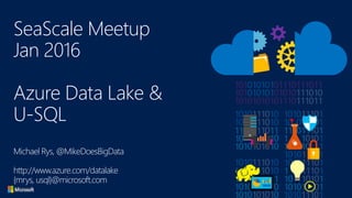 SeaScale Meetup
Jan 2016
Azure Data Lake &
U-SQL
Michael Rys, @MikeDoesBigData
http://www.azure.com/datalake
{mrys, usql}@microsoft.com
 