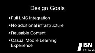 Design Goals

•
No additional infrastructure

•
Reusable Content

•
Casual Mobile Learning
•
Full LMS Integration


Experience

 