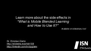Learn more about the side eﬀects in 

“What is Mobile Blended Learning
and How to Use It?”
Available on slideshare, too!

Dr. Christian Glahn

http://slidesha.re/phish108

http://linkedin.com/in/cpglahn


 