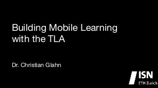 Building Mobile Learning 

with the TLA
Dr. Christian Glahn

 