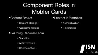 Component Roles in
Mobler Cards
Content Broker

Learner Information

•
•
•
• Assessment rules 


•
• Preferences


Content storage 


•

Learning Records Store


•
• Achievements

• Card selection

Statistics


Authentication


!

!

 