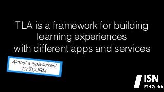 TLA is a framework for building
learning experiences
with different apps and services
Almost a rep
lacement
for SCORM

 