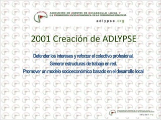 2001 Creación de ADLYPSE
Defenderlosinteresesyreforzarelcolectivoprofesional.
Generarestructurasdetrabajoenred.
Promoverunmodelosocioeconómicobasadoeneldesarrollolocal
 
