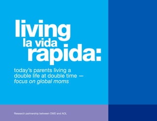 living
        la vida
         rapida:
       today’s parents living a
       double life at double time —
       focus on global moms




ResearchResearch by AOL and OMD
        commissioned partnership   between OMD and AOL
 