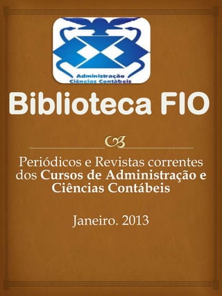 Biblioteca FIO
Periódicos e Revistas correntes
dos Cursos de Administração e
     Ciências Contábeis

         Janeiro. 2013
 