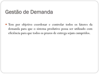 Gestão de Demanda
 Tem por objetivo coordenar e controlar todos os fatores da
demanda para que o sistema produtivo possa ser utilizado com
eficiência para que todos os prazos de entrega sejam cumpridos.
 