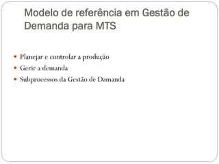 Modelo de referência em Gestão de
Demanda para MTS
 Planejar e controlar a produção
 Gerir a demanda
 Subprocessos da Gestão de Damanda
 