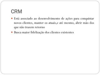 CRM
 Está associado ao desenvolvimento de ações para conquistar
novos clientes, manter os atuais,e até mesmo, abrir mão dos
que não trazem retorno
 Busca maior fidelização dos clientes existentes
 
