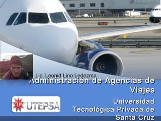 Lic. Leonid Lino Ledezma

Administración de Agencias de
Viajes
Universidad
Tecnológica Privada de
Santa Cruz

 