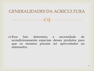 
GENERALIDADES DA AGRICULTURA
 Esse fato determina a necessidade de
acondicionamento especiais desses produtos para
que os mesmos possam ser aproveitados na
entressafra.
15
 