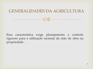 
GENERALIDADES DA AGRICULTURA
Essa característica exige planejamento e controle
rigoroso para a utilização racional da mão de obra na
propriedade .
18
 