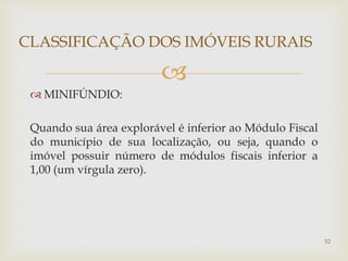 
 MINIFÚNDIO:
Quando sua área explorável é inferior ao Módulo Fiscal
do município de sua localização, ou seja, quando o
imóvel possuir número de módulos fiscais inferior a
1,00 (um vírgula zero).
CLASSIFICAÇÃO DOS IMÓVEIS RURAIS
52
 