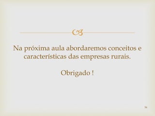 
Na próxima aula abordaremos conceitos e
características das empresas rurais.
Obrigado !
56
 
