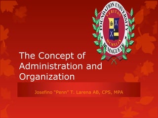 The Concept of
Administration and
Organization
Josefino “Penn” T. Larena AB, CPS, MPA
 