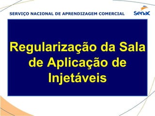 SERVIÇO NACIONAL DE APRENDIZAGEM COMERCIAL
Regularização da Sala
de Aplicação de
Injetáveis
 